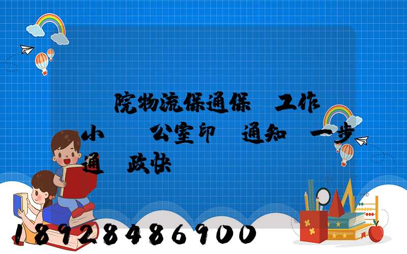 國務院物流保通保暢工作領導小組辦公室印發通知進一步暢通郵政快遞...
