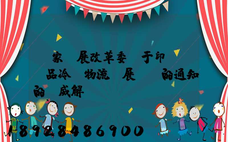 國家發展改革委關于印發農產品冷鏈物流發展規劃的通知的權威解讀...