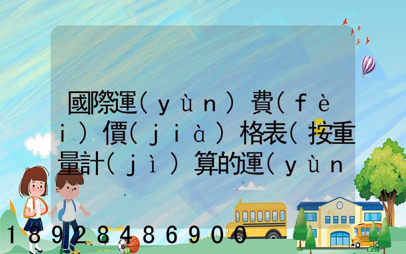 國際運(yùn)費(fèi)價(jià)格表(按重量計(jì)算的運(yùn)費(fèi))