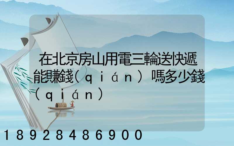在北京房山用電三輪送快遞能賺錢(qián)嗎多少錢(qián)