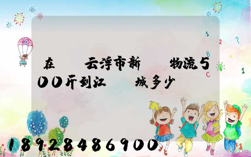 在廣東云浮市新興縣物流500斤到江蘇鹽城多少錢(qián)