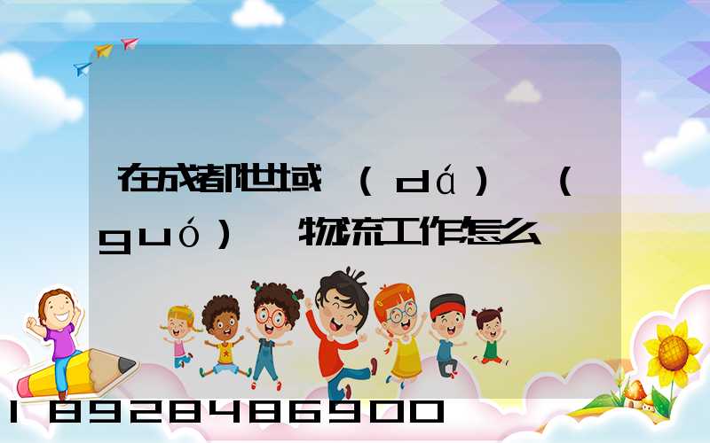 在成都世域達(dá)國(guó)際物流工作怎么樣