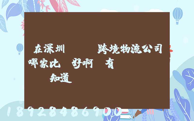 在深圳這邊,跨境物流公司哪家比較好啊,有誰(shuí)知道