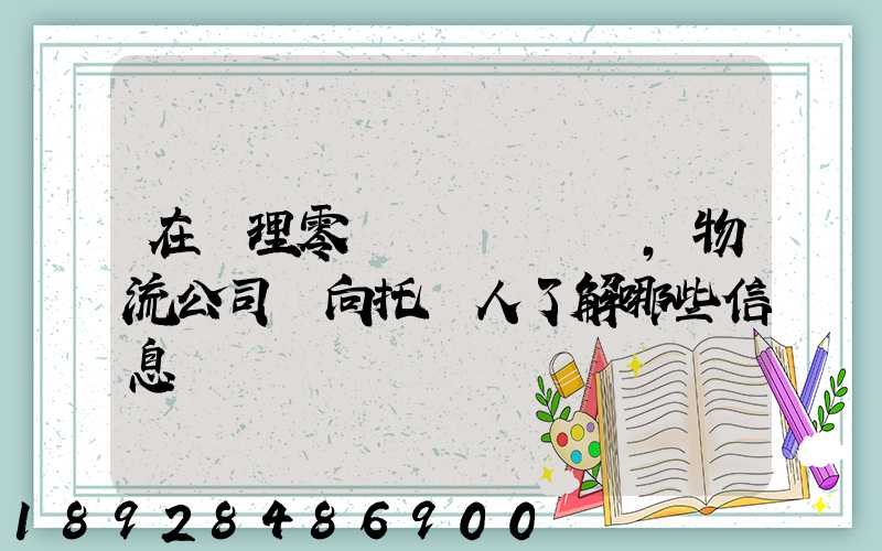 在辦理零擔運輸業務時,物流公司應向托運人了解哪些信息