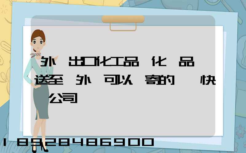 外貿出口化工品、化學品遞送至國外,可以郵寄的國際快遞公司