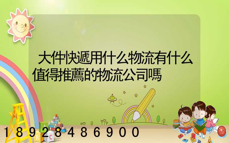 大件快遞用什么物流有什么值得推薦的物流公司嗎