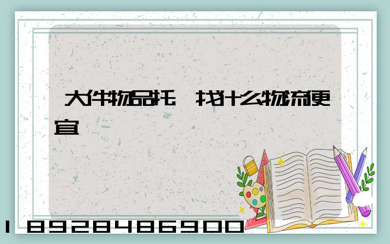 大件物品托運找什么物流便宜