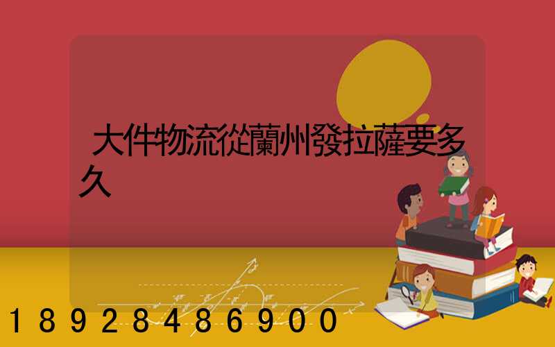 大件物流從蘭州發拉薩要多久