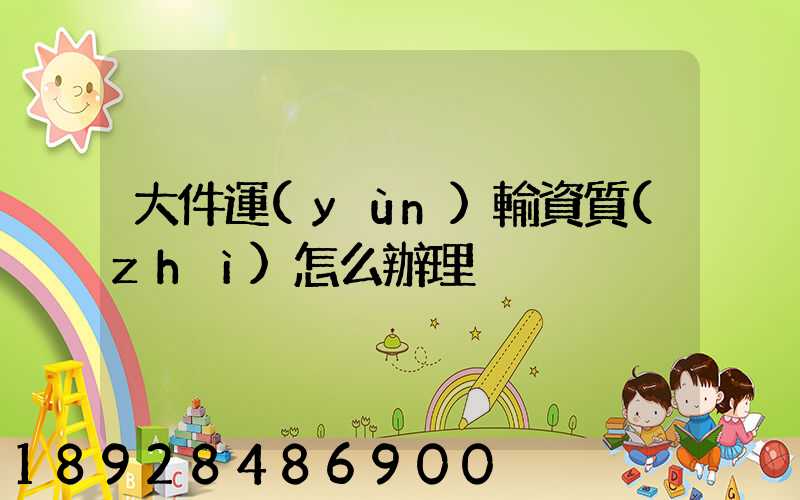 大件運(yùn)輸資質(zhì)怎么辦理