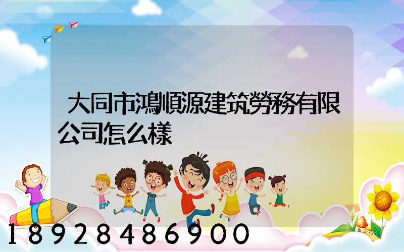 大同市鴻順源建筑勞務有限公司怎么樣