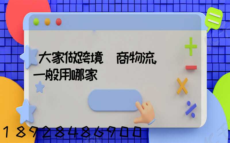 大家做跨境電商物流,發貨一般用哪家