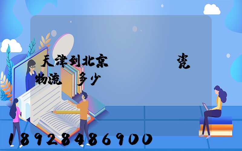 天津到北京發(fā)瓷磚物流費多少錢