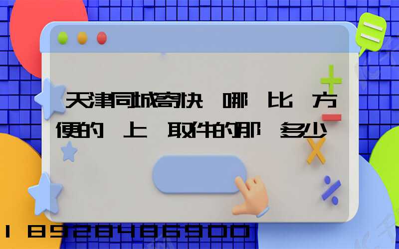天津同城寄快遞哪個比較方便的,上門取件的那種多少錢