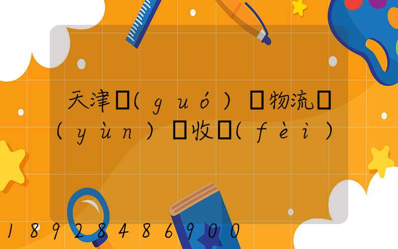 天津國(guó)際物流運(yùn)輸收費(fèi)