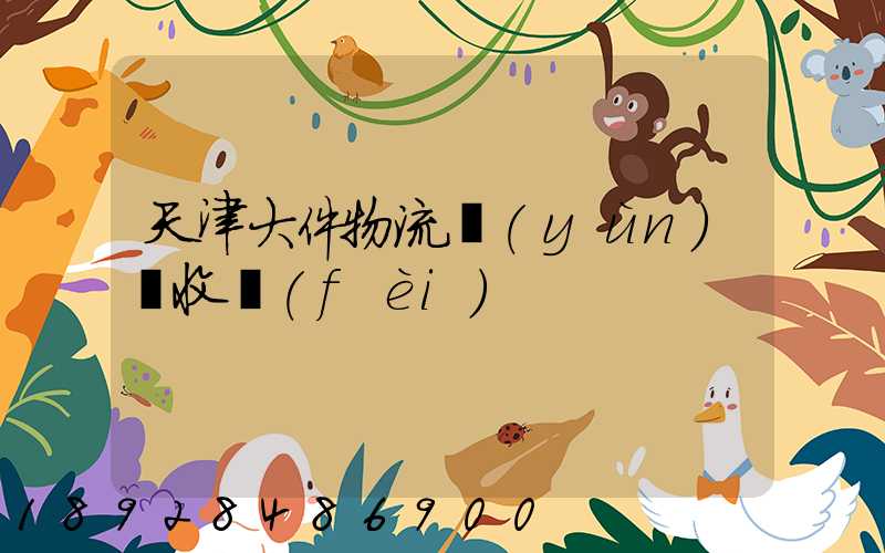 天津大件物流運(yùn)輸收費(fèi)