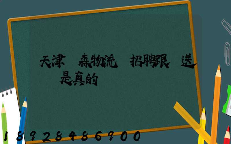 天津奧森物流園招聘跟車送貨員是真的嗎