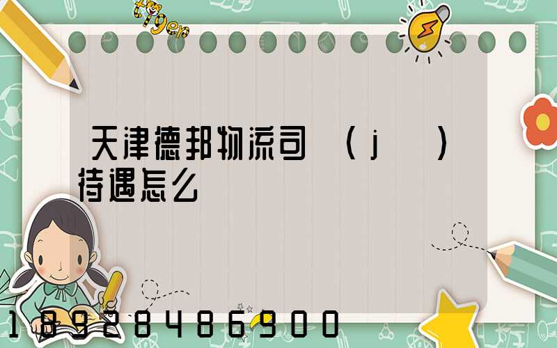 天津德邦物流司機(jī)待遇怎么樣