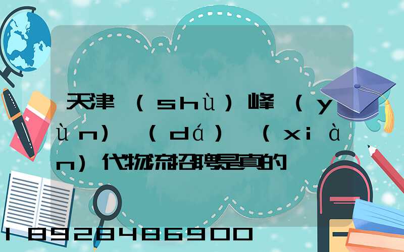 天津樹(shù)峰運(yùn)達(dá)現(xiàn)代物流招聘是真的嗎