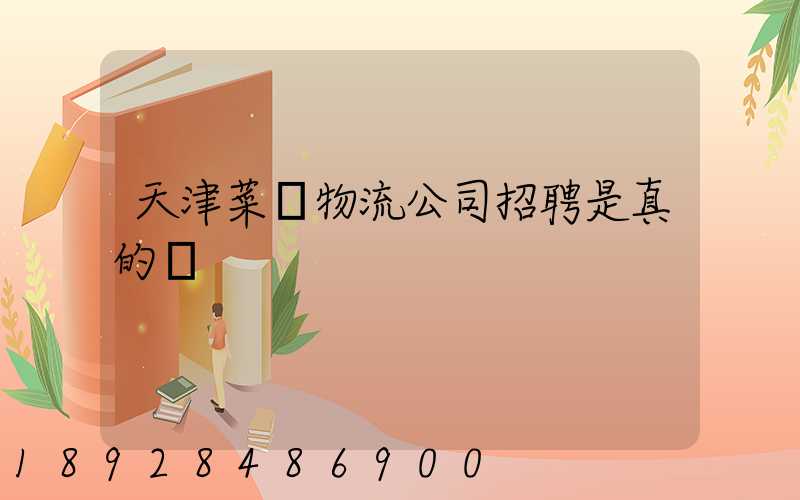 天津菜鳥物流公司招聘是真的嗎