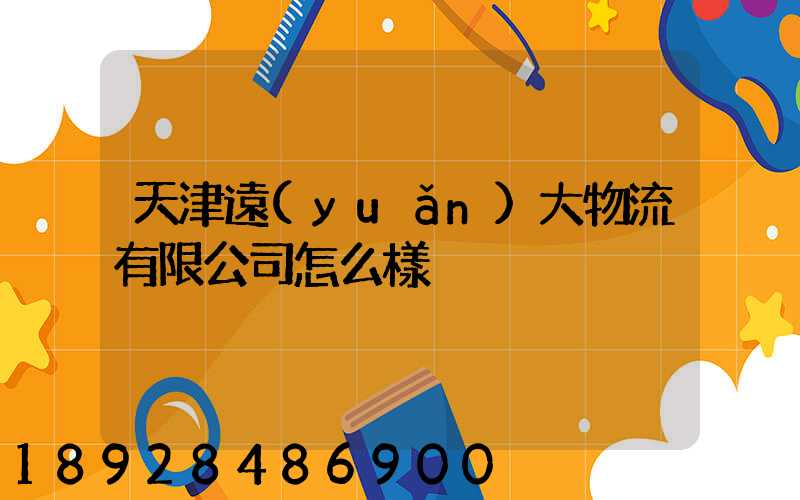 天津遠(yuǎn)大物流有限公司怎么樣