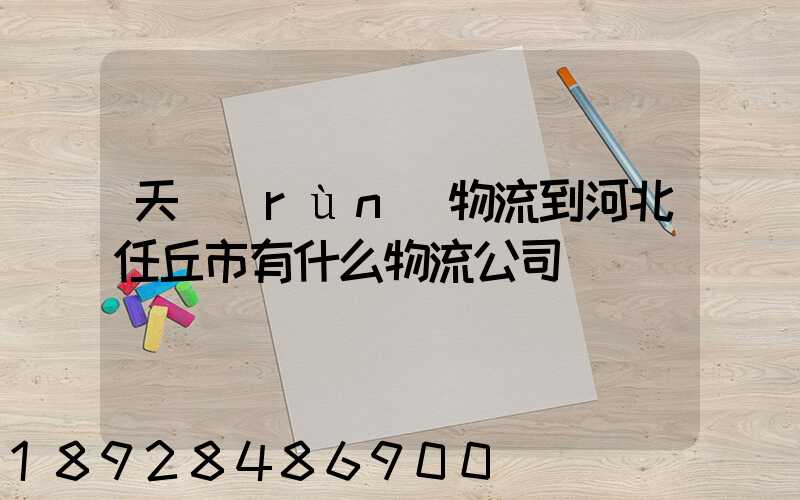 天潤(rùn)物流到河北任丘市有什么物流公司