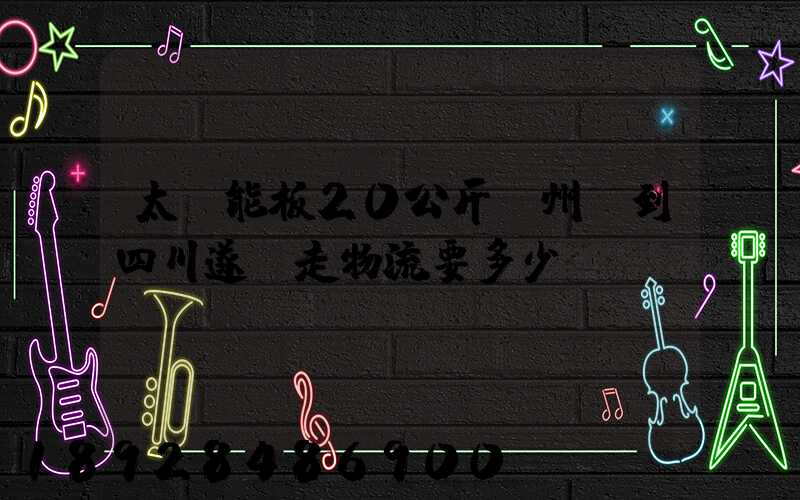 太陽能板20公斤蘇州發到四川遂寧走物流要多少運費