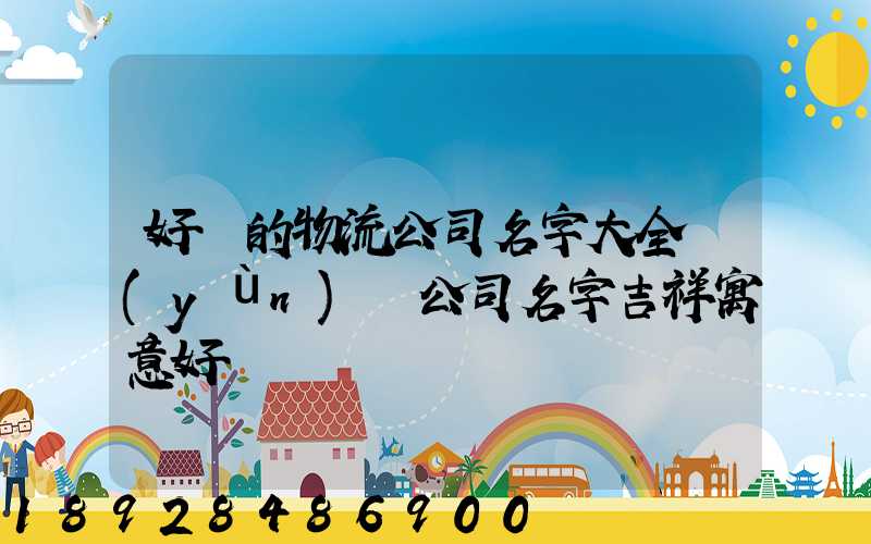 好聽的物流公司名字大全運(yùn)輸公司名字吉祥寓意好