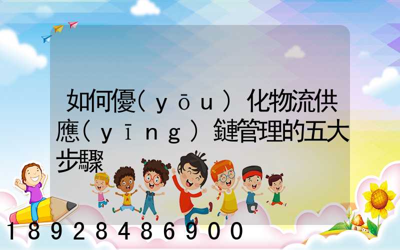 如何優(yōu)化物流供應(yīng)鏈管理的五大步驟