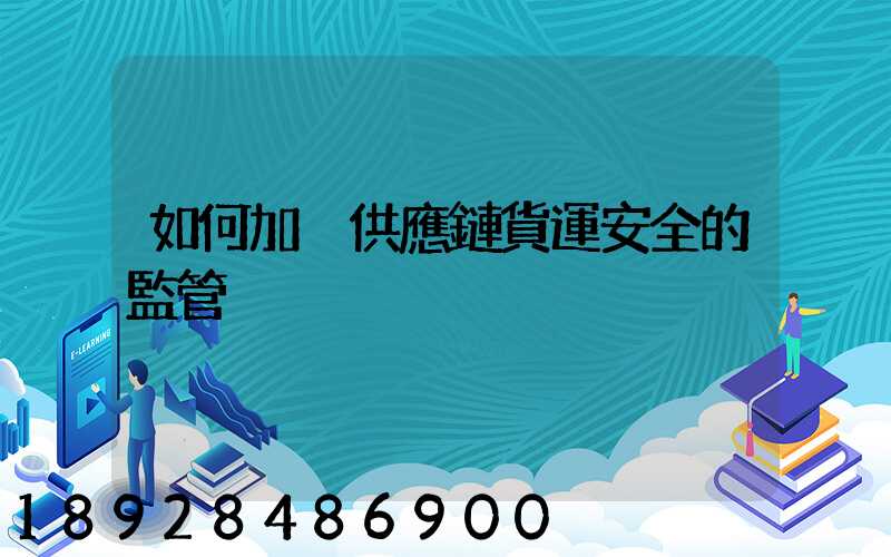 如何加強供應鏈貨運安全的監管