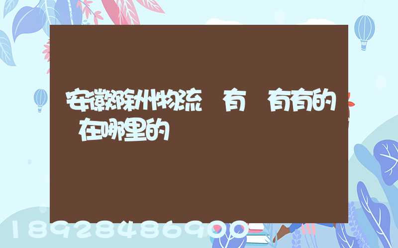 安徽滁州物流園有沒有有的話在哪里的