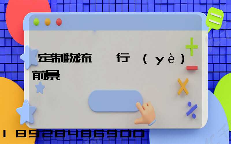 定制物流運輸行業(yè)前景