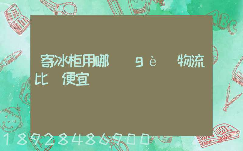 寄冰柜用哪個(gè)物流比較便宜