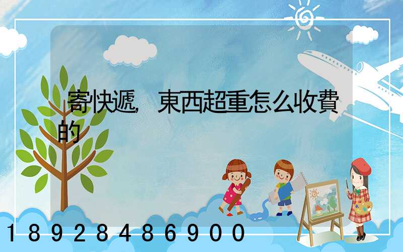 寄快遞,東西超重怎么收費的