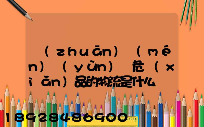 專(zhuān)門(mén)運(yùn)輸危險(xiǎn)品的物流是什么