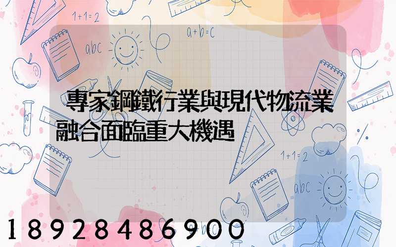 專家鋼鐵行業與現代物流業融合面臨重大機遇