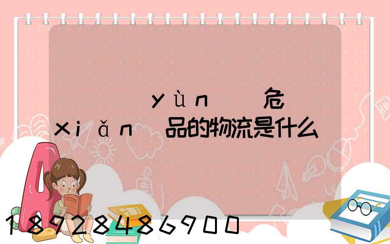 專門運(yùn)輸危險(xiǎn)品的物流是什么