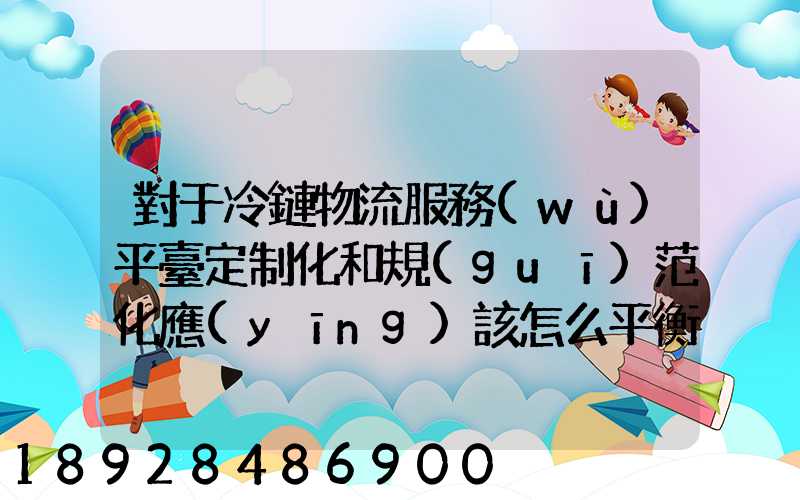 對于冷鏈物流服務(wù)平臺定制化和規(guī)范化應(yīng)該怎么平衡