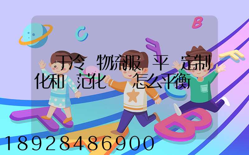 對于冷鏈物流服務平臺定制化和規范化應該怎么平衡