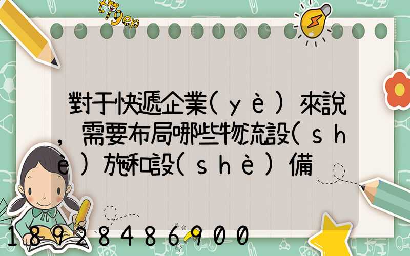 對于快遞企業(yè)來說,需要布局哪些物流設(shè)施和設(shè)備