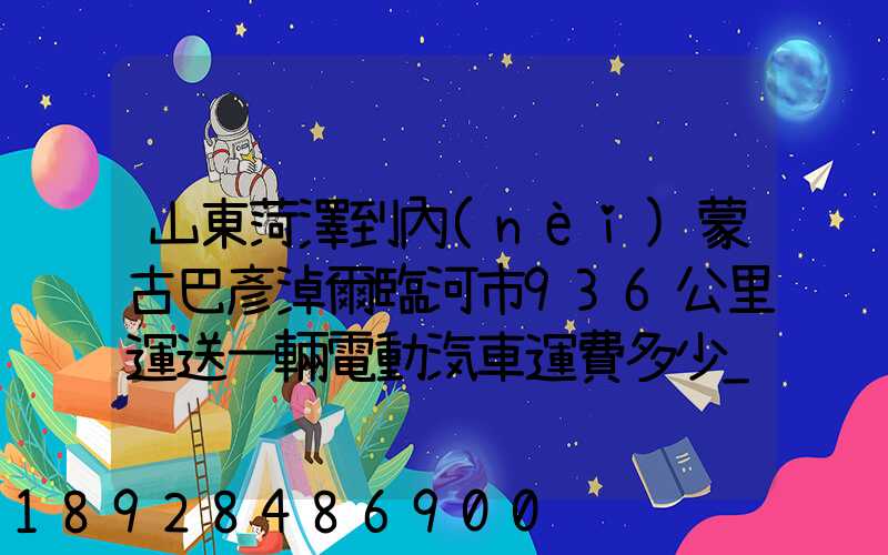 山東菏澤到內(nèi)蒙古巴彥淖爾臨河市936公里運送一輛電動汽車運費多少_百度...