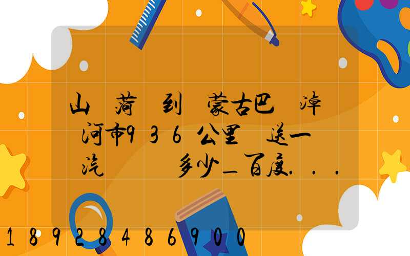 山東菏澤到內蒙古巴彥淖爾臨河市936公里運送一輛電動汽車運費多少_百度...