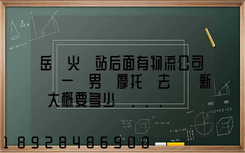 岳陽火車站后面有物流公司嗎運一臺男裝摩托車去廣東新會大概要多少錢...