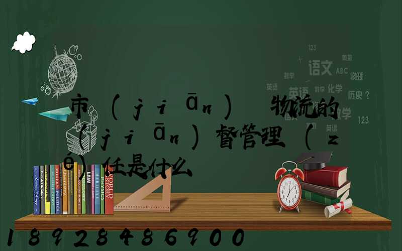 市監(jiān)對物流的監(jiān)督管理責(zé)任是什么