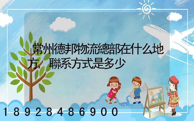 常州德邦物流總部在什么地方,聯系方式是多少