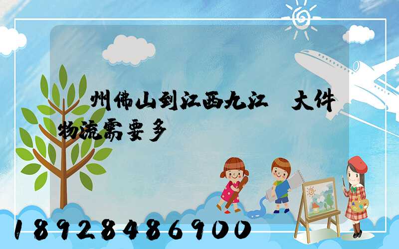 廣州佛山到江西九江發大件物流需要多長時間