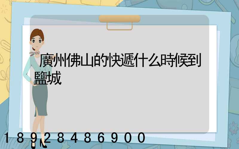 廣州佛山的快遞什么時候到鹽城
