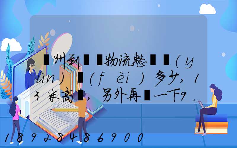 廣州到貴陽物流整車運(yùn)費(fèi)多少,13米高欄,另外再問一下9.6米高欄車的價錢...