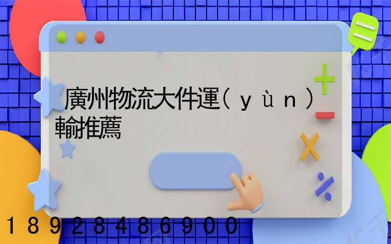 廣州物流大件運(yùn)輸推薦