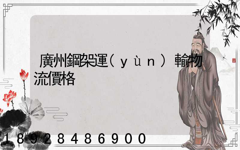 廣州鋼架運(yùn)輸物流價格