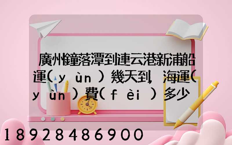 廣州鐘落潭到連云港新浦船運(yùn)幾天到,海運(yùn)費(fèi)多少